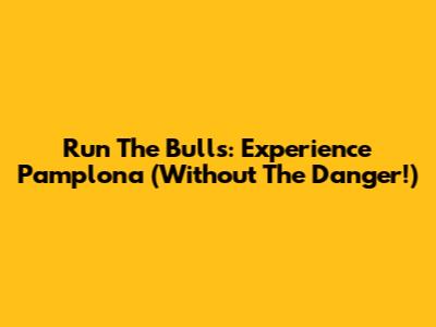 Run The Bulls: Experience Pamplona (Without The Danger!)