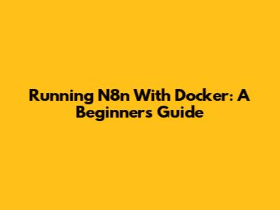 Running N8n With Docker: A Beginner's Guide