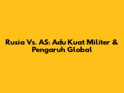 Rusia Vs. AS: Adu Kuat Militer & Pengaruh Global