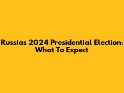 Russia's 2024 Presidential Election: What To Expect
