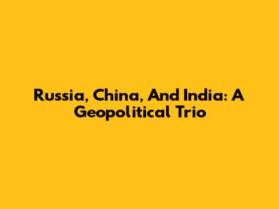 Russia, China, And India: A Geopolitical Trio