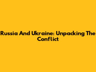 Russia And Ukraine: Unpacking The Conflict