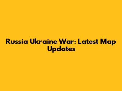 Russia Ukraine War: Latest Map Updates