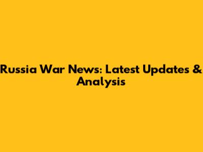 Russia War News: Latest Updates & Analysis