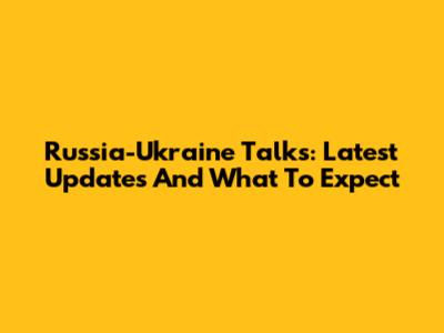 Russia-Ukraine Talks: Latest Updates And What To Expect