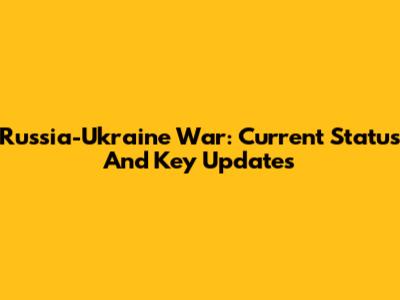 Russia-Ukraine War: Current Status And Key Updates
