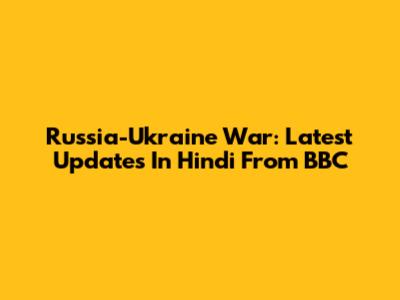 Russia-Ukraine War: Latest Updates In Hindi From BBC