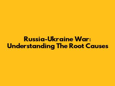 Russia-Ukraine War: Understanding The Root Causes