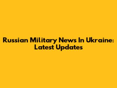 Russian Military News In Ukraine: Latest Updates