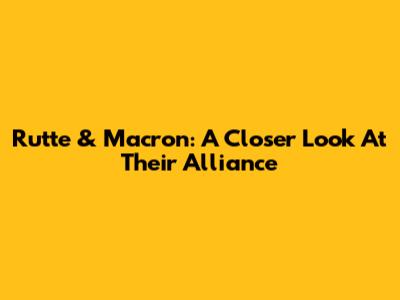 Rutte & Macron: A Closer Look At Their Alliance