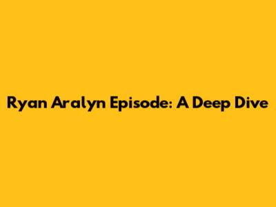 Ryan Aralyn Episode: A Deep Dive