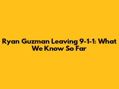 Ryan Guzman Leaving 9-1-1: What We Know So Far