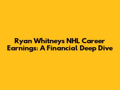 Ryan Whitney's NHL Career Earnings: A Financial Deep Dive