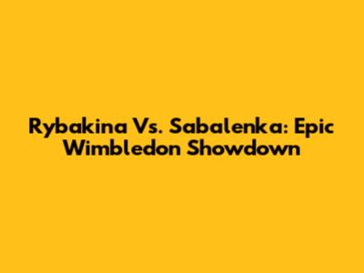 Rybakina Vs. Sabalenka: Epic Wimbledon Showdown