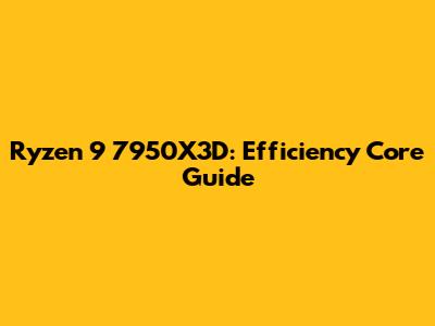 Ryzen 9 7950X3D: Efficiency Core Guide