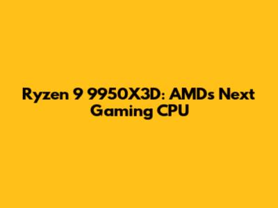 Ryzen 9 9950X3D: AMD's Next Gaming CPU