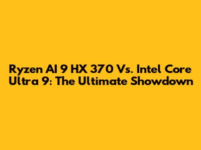 Ryzen AI 9 HX 370 Vs. Intel Core Ultra 9: The Ultimate Showdown