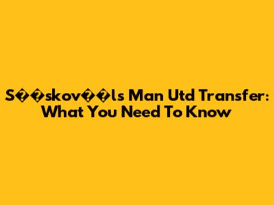 S��skov��l's Man Utd Transfer: What You Need To Know