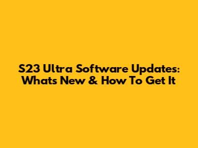 S23 Ultra Software Updates: What's New & How To Get It