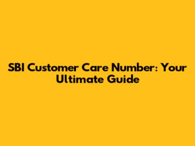 SBI Customer Care Number: Your Ultimate Guide