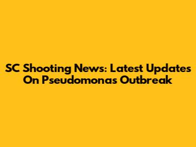 SC Shooting News: Latest Updates On Pseudomonas Outbreak
