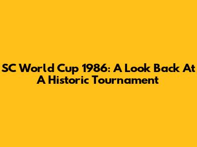 SC World Cup 1986: A Look Back At A Historic Tournament