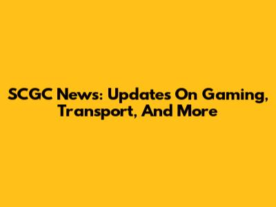 SCGC News: Updates On Gaming, Transport, And More