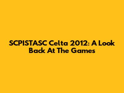 SCPISTASC Celta 2012: A Look Back At The Games