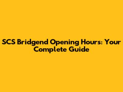 SCS Bridgend Opening Hours: Your Complete Guide