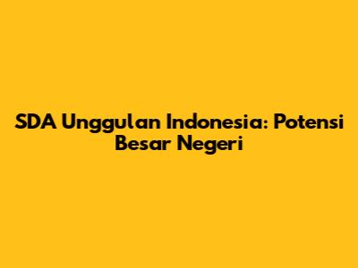 SDA Unggulan Indonesia: Potensi Besar Negeri