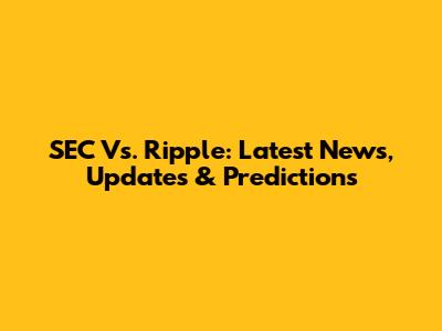 SEC Vs. Ripple: Latest News, Updates & Predictions