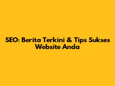 SEO: Berita Terkini & Tips Sukses Website Anda