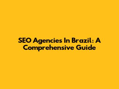 SEO Agencies In Brazil: A Comprehensive Guide