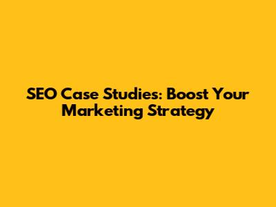 SEO Case Studies: Boost Your Marketing Strategy