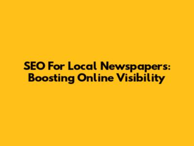 SEO For Local Newspapers: Boosting Online Visibility