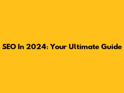 SEO In 2024: Your Ultimate Guide