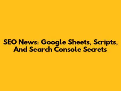 SEO News: Google Sheets, Scripts, And Search Console Secrets