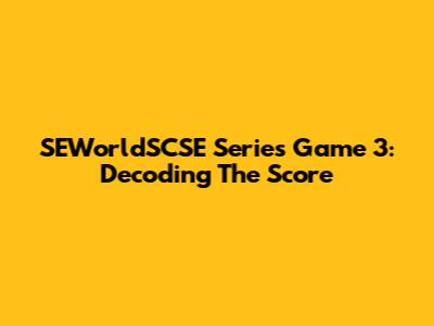 SEWorldSCSE Series Game 3: Decoding The Score