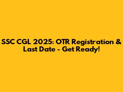 SSC CGL 2025: OTR Registration & Last Date - Get Ready!
