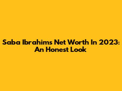 Saba Ibrahim's Net Worth In 2023: An Honest Look