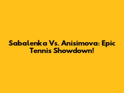 Sabalenka Vs. Anisimova: Epic Tennis Showdown!
