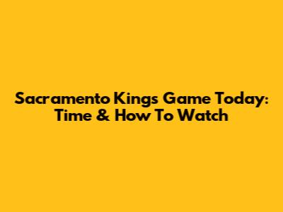 Sacramento Kings Game Today: Time & How To Watch