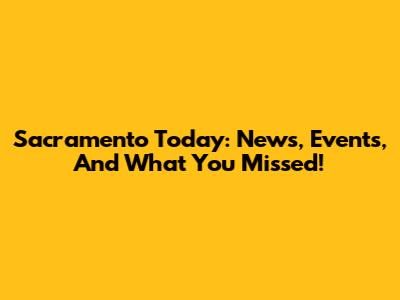 Sacramento Today: News, Events, And What You Missed!