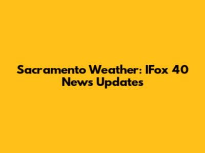 Sacramento Weather: IFox 40 News Updates