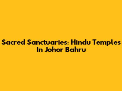 Sacred Sanctuaries: Hindu Temples In Johor Bahru