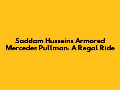 Saddam Hussein's Armored Mercedes Pullman: A Regal Ride