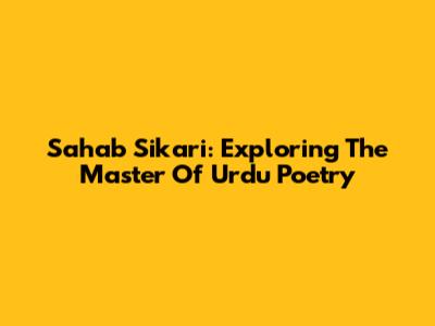 Sahab Sikari: Exploring The Master Of Urdu Poetry