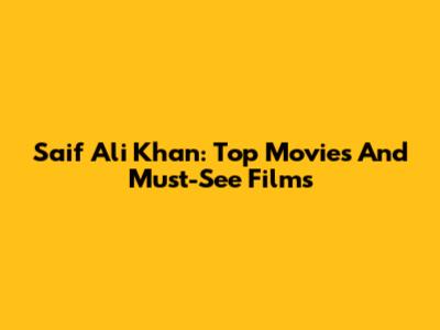 Saif Ali Khan: Top Movies And Must-See Films