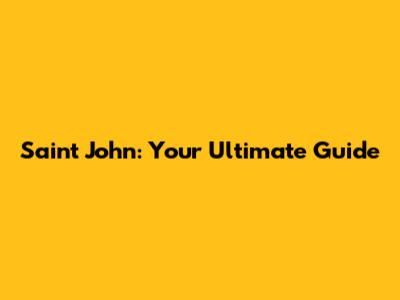 Saint John: Your Ultimate Guide