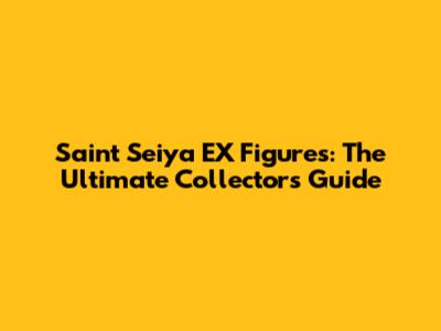Saint Seiya EX Figures: The Ultimate Collector's Guide